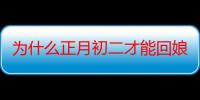 为什么正月初二才能回娘家