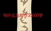 与什么为友作文600字记叙文（与什么为友作文600字）