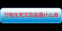 万物生梵文歌曲是什么意思（万物生梵文版的歌词翻译过来是什么意思）