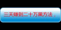 三天赚到二十万黑方法，谁需要钱我借他5万（十大冷门暴利生意）