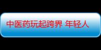 中医药玩起跨界 年轻人爱上养生