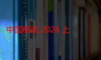 中国移动 2024 上半年净利润 802 亿元，同比增长 5.3%