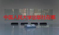 中国人民大学出版社在哪个城市啊（中国人民大学出版社在哪个城市）