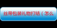 丝带包装礼物打结（怎么包装礼物盒）