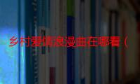 乡村爱情浪漫曲在哪看（乡村爱情浪漫曲哪里可以看）