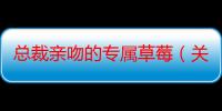 总裁亲吻的专属草莓（关于总裁亲吻的专属草莓介绍）