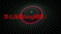 怎么连续ping网络（怎么连续PING）