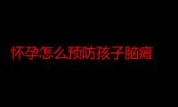 怀孕怎么预防孩子脑瘫 为什么小孩生下来会脑瘫