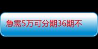 急需5万可分期36期不查证信（有没有24期或36期的好贷款平台）