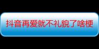 抖音再爱就不礼貌了啥梗什么意思