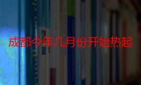 成都今年几月份开始热起来2022