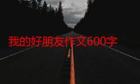 我的好朋友作文600字初一（我的好朋友初中作文600字范文）