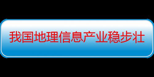 我国地理信息产业稳步壮大 去年总产值超8000亿元