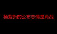 杨紫新的公布恋情是肖战 两人什么时候在一起的吻戏真亲