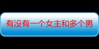 有没有一个女主和多个男主在一起的小说（一个女主跟多个男主在一起）