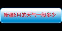 新疆6月的天气一般多少度