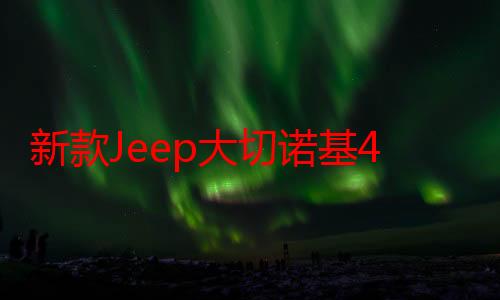 新款Jeep大切诺基4xe将9月20日上市 综合续航708km