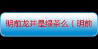 明前龙井是绿茶么（明前龙井是啥意思）