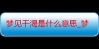 梦见干渴是什么意思_梦见干渴好不好-周公解梦