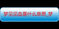 梦见见血是什么意思_梦见见血好不好-周公解梦