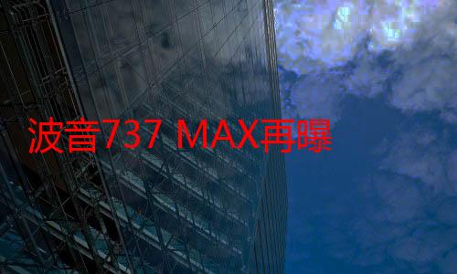 波音737 MAX再曝鸟击所致发动机安全隐患