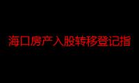 海口房产入股转移登记指南（关于海口房产入股转移登记指南介绍）