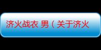 济火战衣 男（关于济火战衣 男介绍）