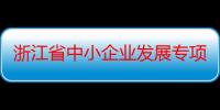 浙江省中小企业发展专项资金管理办法（关于浙江省中小企业发展专项资金管理办法介绍）