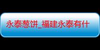 永泰葱饼_福建永泰有什么好吃的推荐嘛-美食特产