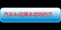 汽车4s店降本增效的方法和措施（汽车4s店几点下班）