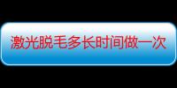 激光脱毛多长时间做一次（激光脱毛多长时间做一次）