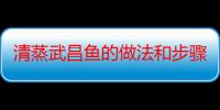 清蒸武昌鱼的做法和步骤（清蒸武昌鱼的做法和步骤是什么）