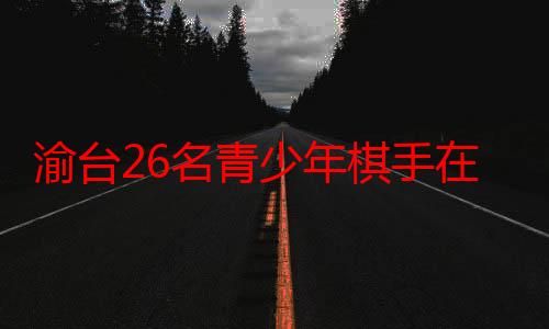 渝台26名青少年棋手在重庆共叙棋缘