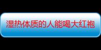 湿热体质的人能喝大红袍不 大红袍哪个季节喝更好