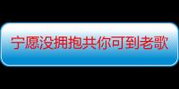 宁愿没拥抱共你可到老歌词（宁愿没拥抱共你可到老）