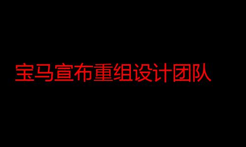 宝马宣布重组设计团队 将设立跨品牌设计团队