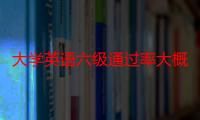 大学英语六级通过率大概是多少（大学英语六级通过率是多少）