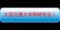 大连交通大学有啥专业（大连交通大学软件学院的专科专业有哪些）