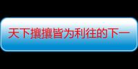 天下攘攘皆为利往的下一句（天下攘攘皆为利往的下一句是什么）