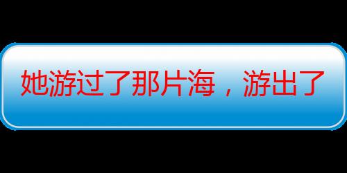 她游过了那片海，游出了一条路