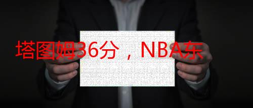 塔图姆36分，NBA东部决赛凯尔特人1比0步行者