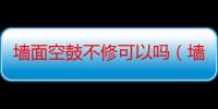 墙面空鼓不修可以吗（墙面空鼓多大面积可以不修）