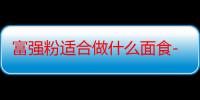 富强粉适合做什么面食-生活常识