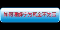 如何理解宁为瓦全不为玉碎的意思（如何理解宁为瓦全不为玉碎）