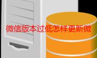 微信版本过低怎样更新微信版本（微信版本过低如何进行系统升级）