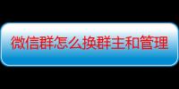 微信群怎么换群主和管理员（微信群怎么换群主）