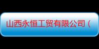 山西永恒工贸有限公司（关于山西永恒工贸有限公司介绍）