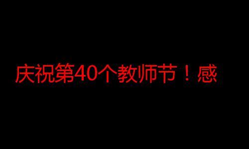 庆祝第40个教师节！感谢您，用爱与智慧点亮我们的人生