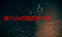 建行vip四星级客户条件（建行4星级vip客户标准）