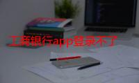 工商银行app登录不了（解决办法）